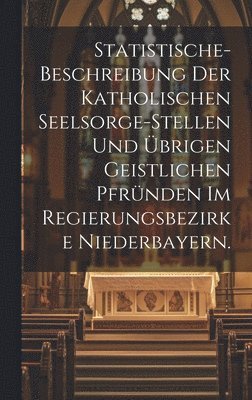 bokomslag Statistische-Beschreibung der katholischen Seelsorge-Stellen und brigen geistlichen Pfrnden im Regierungsbezirke Niederbayern.