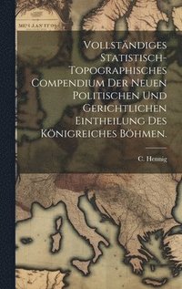bokomslag Vollstndiges statistisch-topographisches Compendium der neuen politischen und gerichtlichen Eintheilung des Knigreiches Bhmen.