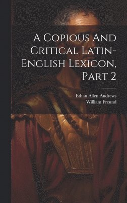 Ethan Allen Andrews, William Freund - Copious And Critical Latin-english Lexicon, Part 2, Inbunden