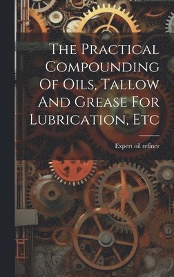 bokomslag The Practical Compounding Of Oils, Tallow And Grease For Lubrication, Etc