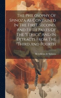 bokomslag Philosophy Of Spinoza As Contained In The First, Second, And Fifth Parts Of The "ethics" And In Extracts From The Third And Fourth