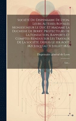 bokomslag Socit Du Dispensaire De Lyon. Leurs Altesses Royales Monseigneur Le Duc Et Madame La Duchesse De Berry, Protecteurs De La Fondation. Rapports Et Comptes-rendus Sur Les Travaux De La Socit,