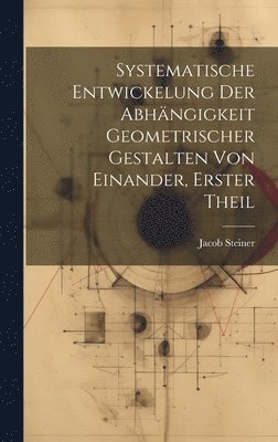 Jacob Steiner - Systematische Entwickelung der Abhängigkeit Geometrischer Gestalten von Einander, erster Theil, Inbunden
