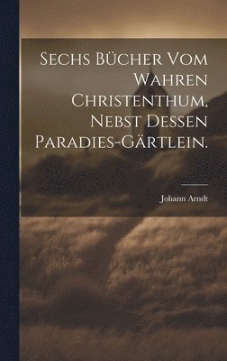 bokomslag Sechs Bcher vom wahren Christenthum, nebst dessen Paradies-Grtlein.