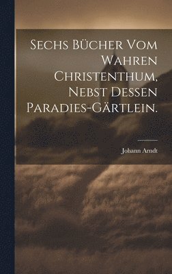 Johann Arndt - Sechs Bücher vom wahren Christenthum, nebst dessen Paradies-Gärtlein., Inbunden