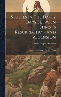 Andrew Adgate Lipscomb - Studies In The Forty Days Between Christ's Resurrection And Ascension, Inbunden
