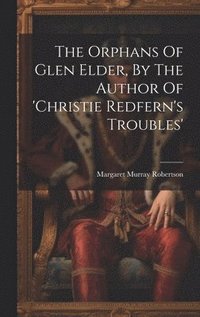 bokomslag The Orphans Of Glen Elder, By The Author Of 'christie Redfern's Troubles'