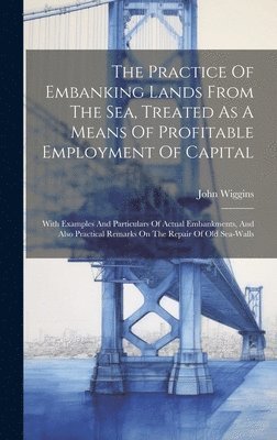 bokomslag The Practice Of Embanking Lands From The Sea, Treated As A Means Of Profitable Employment Of Capital