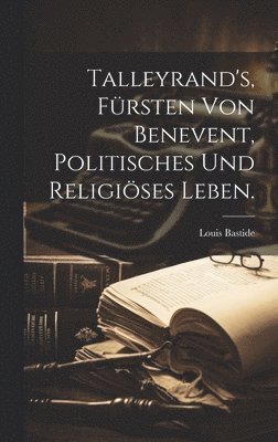 Talleyrand's, Fürsten von Benevent, politisches und religiöses Leben.