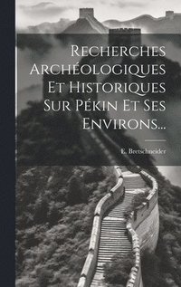 bokomslag Recherches Archéologiques Et Historiques Sur Pékin Et Ses Environs...