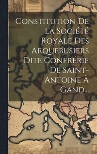 bokomslag Constitution De La Socit Royale Des Arquebusiers Dite Confrrie De Saint-antoine  Gand...