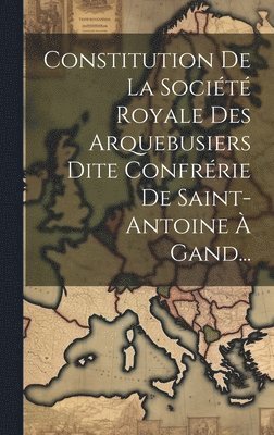 bokomslag Constitution De La Société Royale Des Arquebusiers Dite Confrérie De Saint-antoine À Gand...