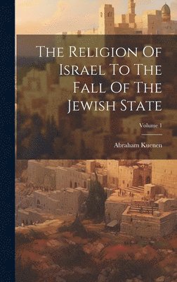 The Religion Of Israel To The Fall Of The Jewish State; Volume 1 1