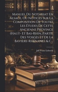 bokomslag Manuel Du Notariat En Alsace, Ou Notices Sur La Composition De Toutes Les tudes De Cette Ancienne Province (haut- Et Bas-rhin, Partie Des Vosges Et De La Bavire-rhnane), & C...
