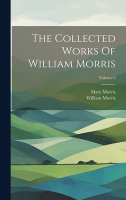 The Collected Works Of William Morris; Volume 6 1