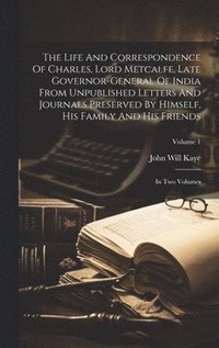 bokomslag The Life And Correspondence Of Charles, Lord Metcalfe, Late Governor-general Of India From Unpublished Letters And Journals Preserved By Himself, His Family And His Friends