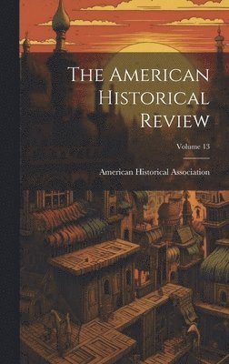 The American Historical Review; Volume 13 1
