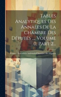 Tables Analytiques Des Annales De La Chambre Des Dputs ..., Volume 0, Part 2... 1