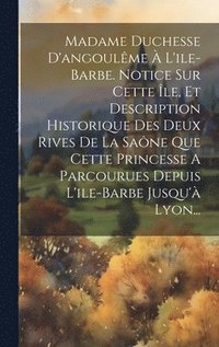 bokomslag Madame Duchesse D'angoulme  L'ile-barbe. Notice Sur Cette le, Et Description Historique Des Deux Rives De La Sane Que Cette Princesse A Parcourues Depuis L'ile-barbe Jusqu' Lyon...