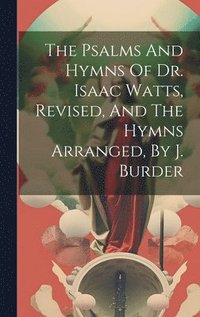 bokomslag The Psalms And Hymns Of Dr. Isaac Watts, Revised, And The Hymns Arranged, By J. Burder