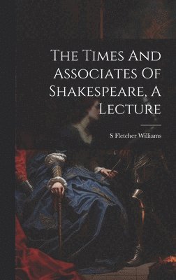 The Times And Associates Of Shakespeare, A Lecture 1