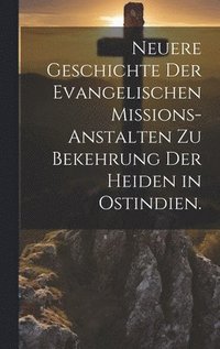 bokomslag Neuere Geschichte der Evangelischen Missions-Anstalten zu Bekehrung der Heiden in Ostindien.