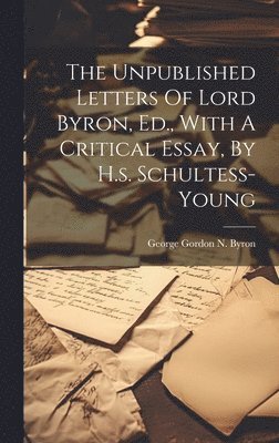 George Gordon N Byron (6th Baron - Unpublished Letters Of Lord Byron, Ed., With A Critical Essay, By H.s. Schultess-young, Inbunden