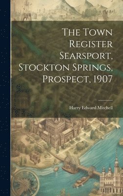 bokomslag The Town Register Searsport, Stockton Springs, Prospect, 1907