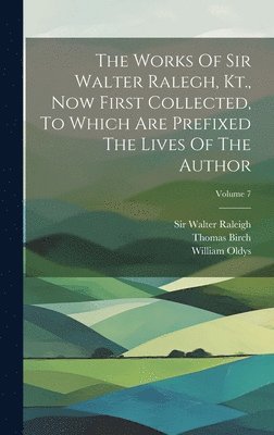 The Works Of Sir Walter Ralegh, Kt., Now First Collected, To Which Are Prefixed The Lives Of The Author; Volume 7 1