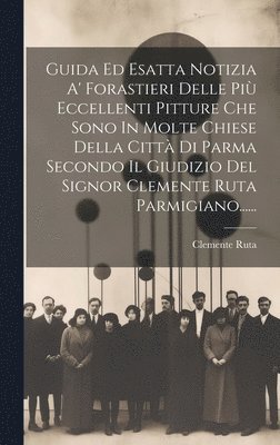 bokomslag Guida Ed Esatta Notizia A' Forastieri Delle Pi Eccellenti Pitture Che Sono In Molte Chiese Della Citt Di Parma Secondo Il Giudizio Del Signor Clemente Ruta Parmigiano......