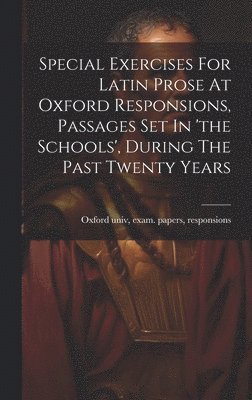 Special Exercises For Latin Prose At Oxford Responsions, Passages Set In 'the Schools', During The Past Twenty Years 1