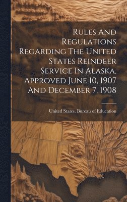 bokomslag Rules And Regulations Regarding The United States Reindeer Service In Alaska, Approved June 10, 1907 And December 7, 1908