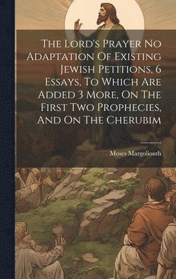 bokomslag The Lord's Prayer No Adaptation Of Existing Jewish Petitions, 6 Essays, To Which Are Added 3 More, On The First Two Prophecies, And On The Cherubim