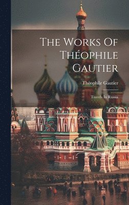 The Works Of Théophile Gautier: Travels In Russia 1