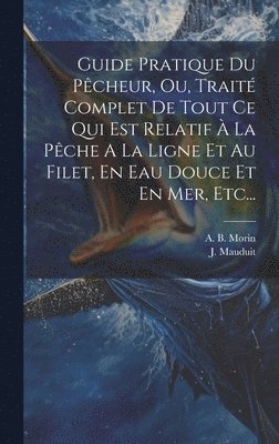 A B Morin, J Mauduit, A. B. Morin, J. Mauduit - Guide Pratique Du Pêcheur, Ou, Traité Complet De Tout Ce Qui Est Relatif À La Pêche A La Ligne Et Au Filet, En Eau Douce Et En Mer, Etc..., Inbunden