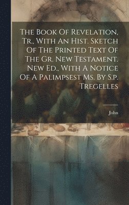 The Book Of Revelation, Tr., With An Hist. Sketch Of The Printed Text Of The Gr. New Testament. New Ed., With A Notice Of A Palimpsest Ms. By S.p. Tregelles 1