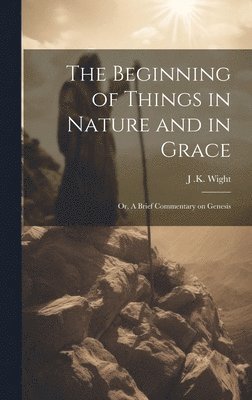 bokomslag Beginning of Things in Nature and in Grace; or, A Brief Commentary on Genesis
