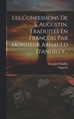 Arnauld D'Andilly, Augustin - Les Confessions De S. Augustin, Traduites En François Par Monsieur Arnauld D'andilly..., Inbunden