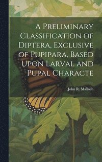 bokomslag A Preliminary Classification of Diptera, Exclusive of Pupipara, Based Upon Larval and Pupal Characte