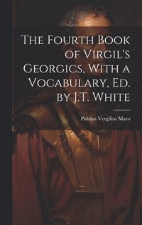 bokomslag The Fourth Book of Virgil's Georgics, With a Vocabulary, Ed. by J.T. White