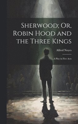 Alfred Noyes - Sherwood; Or, Robin Hood and the Three Kings, Inbunden