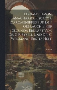 bokomslag Lucians. Timon, Anacharsis, Piscator, Icaromenippus fr den Gebrauch einer Secunda erklrt von Dr. G.F. Eysell und Dr. C. Weismann. Erstes Heft.