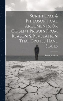 Peter Buchan - Scriptural & Philosophical Arguments, Or Cogent Proofs From Reason & Revelation That Brutes Have Souls, Inbunden