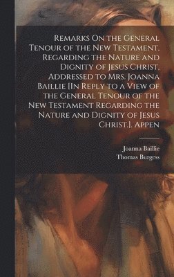 Remarks On the General Tenour of the New Testament, Regarding the Nature and Dignity of Jesus Christ, Addressed to Mrs. Joanna Baillie [In Reply to a View of the General Tenour of the New Testament 1