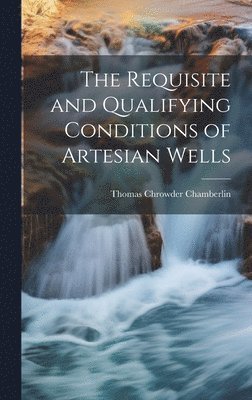 Thomas Chrowder Chamberlin - Requisite and Qualifying Conditions of Artesian Wells, Inbunden