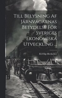 bokomslag Till Belysning Af Jrnvgarnas Betydelse Fr Sveriges Ekonomiska Utveckling ...