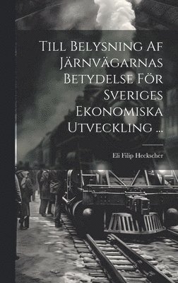 bokomslag Till Belysning Af Jrnvgarnas Betydelse Fr Sveriges Ekonomiska Utveckling ...