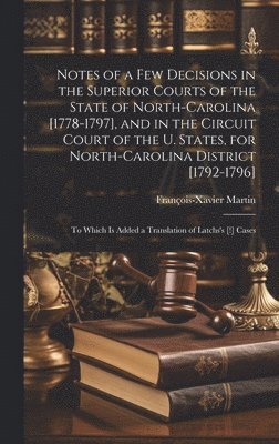 Notes of a Few Decisions in the Superior Courts of the State of North-Carolina [1778-1797], and in the Circuit Court of the U. States, for North-Carolina District [1792-1796] 1