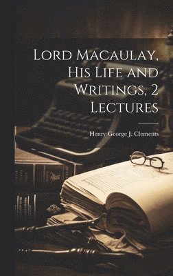 Lord Macaulay, His Life and Writings, 2 Lectures 1