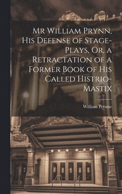 Mr William Prynn, His Defense of Stage-Plays, Or, a Retractation of a Former Book of His Called Histrio-Mastix 1